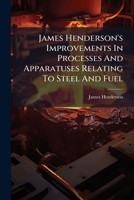 James Henderson's Improvements In Processes And Apparatuses Relating To Steel And Fuel 1175774367 Book Cover