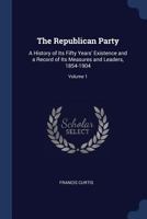 The Republican Party: A History of Its Fifty Years' Existence and a Record of Its Measures and Leaders, 1854-1904; Volume 1 1376473402 Book Cover