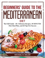 Beginners' Guide to the Mediterranean Diet 2021: The Full Guide - 40+ Delicious Recipes, 30 MINUTES Diet Meal Plan, and 20 Tips For Success 1804769371 Book Cover