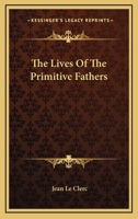 The Lives of the Primitive Fathers: Viz. Clemens Alexandrinus, Eusebius, Bishop of C�sarea, Gregory Nazianzen, and Prudentius, the Christian Poet ... With Their Several Opinions About the Deity of Chr 1145176003 Book Cover