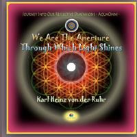 We Are The Aperture Through Which Light Shines: Journey Into Our Reflective Dimensions - AquaOmni 1481050826 Book Cover