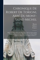 Chronique De Robert De Torigni, Abbé Du Mont-saint-michel: Suivie De Divers Opuscules Historiques De Cet Auteur Et De Plusieurs Religieux De La Même A 1019324333 Book Cover