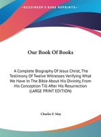 Our Book Of Books: A Complete Biography Of Jesus Christ, The Testimony Of Twelve Witnesses Verifying What We Have In The Bible About His Divinity, ... After His Resurrection 1430455845 Book Cover