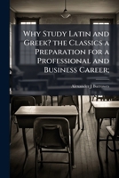 Why Study Latin and Greek? the Classics a Preparation for a Professional and Business Career; 1024114767 Book Cover