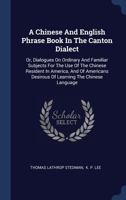 A Chinese and English Phrase Book in the Canton Dialect: Or Dialogues on Ordinary and Familiar Subjects for the Use of the Chinese Resident in America, and of Americans Desirous of Learning the Chines 1241062560 Book Cover