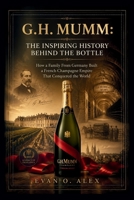 G.H. MUMM: INSPIRING HISTORY BEHIND THE BOTTLE: How a Family From Germany Built a French Champagne Empire That Conquered the World (CILLECTIONS OF SOME WINE HISTORY) B0HG6BGGFL Book Cover