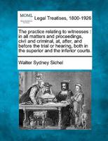 The practice relating to witnesses: in all matters and proceedings, civil and criminal, at, after, and before the trial or hearing, both in the superior and the inferior courts. 1240048254 Book Cover