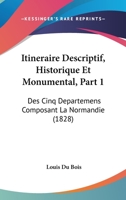 Itineraire Descriptif, Historique Et Monumental, Part 1: Des Cinq Departemens Composant La Normandie (1828) 1167653068 Book Cover