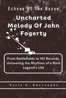 Echoes Of The Bayou, Uncharted Melody Of John Fogerty: From Battlefields to Hit Records, Unraveling the Rhythms of a Rock Legend's Life (Wisdom in Tunes Series) B0CRF2Z7LY Book Cover