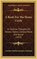 A Book For The Home Circle: Or Familiar Thoughts On Various Topics, Literary, Moral And Social 1437446868 Book Cover