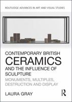 Contemporary British Ceramics and the Influence of Sculpture: Monuments, Multiples, Destruction and Display 1138054291 Book Cover