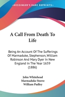 A Call From Death To Life: Being An Account Of The Sufferings Of Marmaduke, Stephenson, William Robinson And Mary Dyer In New England In The Year 1659 1437448232 Book Cover