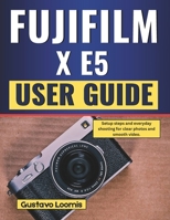 Fujifilm X E5 User Guide: Setup steps and everyday shooting for clear photos and smooth video. B0GC7HG1YK Book Cover
