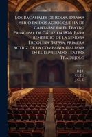 Los Bacanales de Roma. Drama serio en dos actos que ha de cantarse en el Teatro Principal de Cádiz en 1826. Para beneficio de la Señora Ercolina ... Teatro. Tradújolo: D.J.C 1173170693 Book Cover