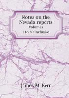 Notes on the Nevada Reports: Volumes 1 to 30 Inclusive, Showing the Present Value as a Precedent and an Authority of Each Case in These Reports as Determined Through Citation 1143939492 Book Cover