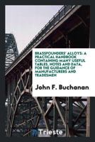 Brassfounders' Alloys: A Practical Handbook Containing Many Useful Tables, Notes and Data, for the Guidance of Manufacturers and Tradesmen 0548583714 Book Cover