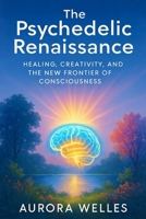 The Psychedelic Renaissance: Healing, Creativity, and the New Frontier of Consciousness B0F48V55KX Book Cover