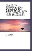 Tour of the American Lakes, and Among the Indians of the North-west Territory, in 1830: Disclosing t 1116203316 Book Cover