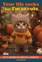 Your Life Sucks but I'm so Cute: Kitty Words of Brutal Honesty. Self Help Funny Book. Cat Gift for Cat Lovers 9189848926 Book Cover
