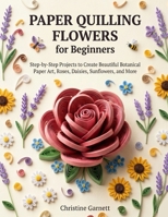 Paper Quilling Flowers for Beginners: Step-by-Step Projects to Create Beautiful Botanical Paper Art, Roses, Daisies, Sunflowers, and More B0GZ8MGHBY Book Cover