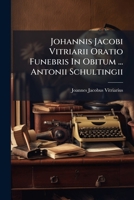 Johannis Jacobi Vitriarii Oratio Funebris in Obitum ... Antonii Schultingii 1274721385 Book Cover