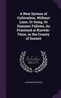 A New System of Cultivation, Without Lime, or Dung, or Summer Fallows, as Practised at Knowle-Farm, in the County of Sussex 1436742587 Book Cover
