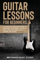 Guitar Lessons for Beginners: An Essential Beginner's Guide to Using Best Techniques and Ways of Playing and Using Guitar Chords and Notes B0851MHVP1 Book Cover
