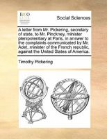A letter from Mr. Pickering, secretary of state, to Mr. Pinckney, minister plenipotentiary at Paris, in answer to the complaints communicated by Mr. ... against the United States of America. 1170889409 Book Cover