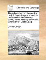 The school-boy: or, the comical rival. A farce of two acts. As it is performed at the Theatres-Royal, by His Majesty's servants. Written by C. Cibber, Esq. 3337704689 Book Cover