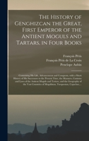 The History of Genghizcan the Great, First Emperor of the Antient Moguls and Tartars, in Four Books: Containing His Life, Advancement and Conquests, ... Time, the Manners, Customs and Laws of The... 1013703413 Book Cover