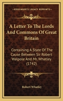 A Letter To The Lords And Commons Of Great Britain: Containing A State Of The Cause Between Sir Robert Walpole And Mr. Whatley 1104596075 Book Cover
