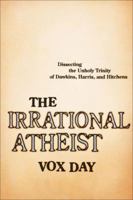 The Irrational Atheist: Dissecting the Unholy Trinity of Dawkins, Harris, and Hitchens 1933771364 Book Cover