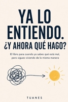 YA LO ENTIENDO. ¿Y AHORA QUÉ HAGO?: El libro para cuando ya sabes qué está mal, pero sigues viviendo de la misma manera (Spanish Edition) B0HHR15HN5 Book Cover