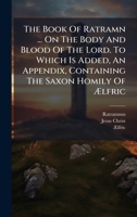 The Book Of Ratramn ... On The Body And Blood Of The Lord. To Which Is Added, An Appendix, Containing The Saxon Homily Of Ã lfric 1024381714 Book Cover