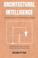 Architectural Intelligence: Harnessing Data for Masterpiece Designs: Revolutionizing Design with Data: Elevate Your Architectural Vision B0FSSLFHNN Book Cover