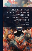 Fetichism in West Africa; Forty Years' Observation of Native Customs and Superstitions 102406624X Book Cover