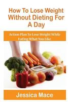 How To Lose Weight Without Dieting For A Day: Action Plan to Lose Weight While Eating What You Like 1717580254 Book Cover