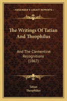 The Writings of Tatian and Theophilus, and the Clementine Recognitions 1015720617 Book Cover