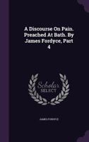 A Discourse on Pain. Preached at Bath. by James Fordyce, Part 4 1245036564 Book Cover