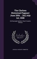 The Chelsea Historical Pageant June 25th ... [to] July 1st, 1908: Old Ranelagh Gardens, Royal Hospital, Chelsea 1346375011 Book Cover