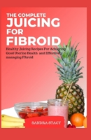 The Complete Juicing For Fibroid: Healthy Juicing Recipes For Achieving Good Uterine Health and Effectively managing Fibroid B0CNMF7Q3L Book Cover