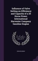 Influence of Valve Setting on Efficiency and Capacity of a 25 Horse Power International Harvester Company Gasoline Engine 1359196234 Book Cover