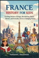 France History for Kids: Exciting Stories of Kings, Revolutions, Brave Heroes, and Everyday Life in a Changing Nation B0GY5BSFDK Book Cover