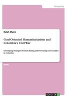Goal-Oriented Humanitarianism and Colombia's Civil War: Developing Strategies Towards Ending and Preventing Civil Conflict in Colombia 3656442371 Book Cover