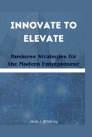 Innovate to Elevate: Business Strategies for the Modern Entrepreneur B0CRZ3M5VQ Book Cover