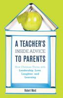 A Teacher's Inside Advice to Parents: How Children Thrive with Leadership, Love, Laughter, and Learning 1475822898 Book Cover