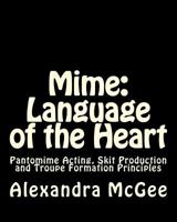 Mime: Language of the Heart: Pantomime Acting, Skit Production and Troupe Formation Principles 0615497667 Book Cover
