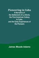 Pioneering in Cuba; A Narrative of the Settlement of La Gloria, the First American Colony in Cuba, and the Early Experiences of the Pioneers 9357720138 Book Cover