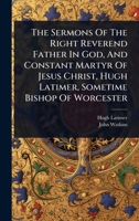 The Sermons Of The Right Reverend Father In God, And Constant Martyr Of Jesus Christ, Hugh Latimer, Sometime Bishop Of Worcester 1024828026 Book Cover