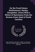 On the Fossil Genus Basilosaurus, Harlan, (Zeuglodon, Owen) With a Notice of Specimens From the Eocene Green Sand of South Carolina 1378111451 Book Cover